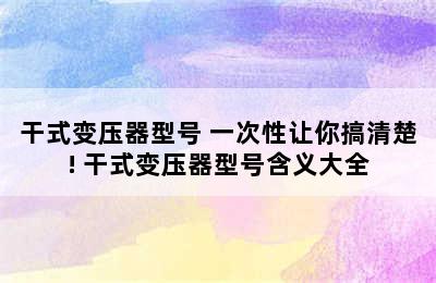 干式变压器型号 一次性让你搞清楚! 干式变压器型号含义大全